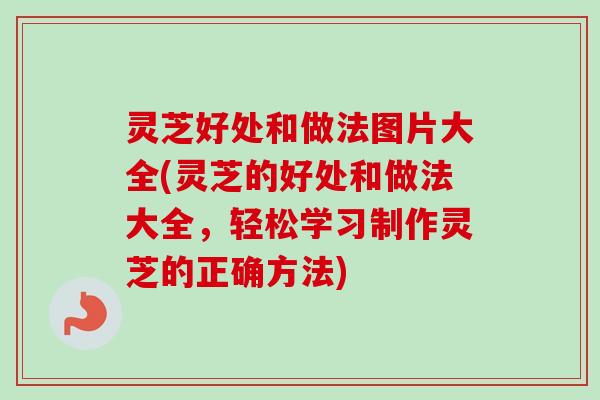 灵芝好处和做法图片大全(灵芝的好处和做法大全，轻松学习制作灵芝的正确方法)