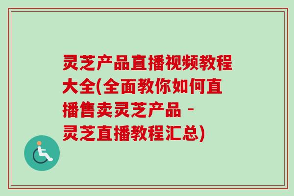 灵芝产品直播视频教程大全(全面教你如何直播售卖灵芝产品 - 灵芝直播教程汇总)