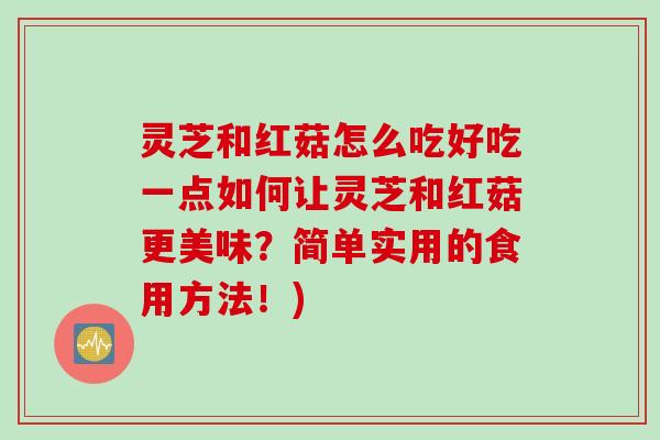 灵芝和红菇怎么吃好吃一点如何让灵芝和红菇更美味？简单实用的食用方法！)