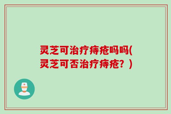 灵芝可治疗痔疮吗吗(灵芝可否治疗痔疮？)