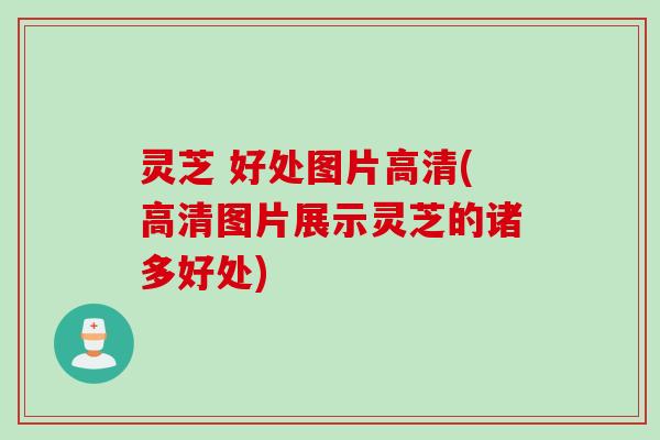 灵芝 好处图片高清(高清图片展示灵芝的诸多好处)