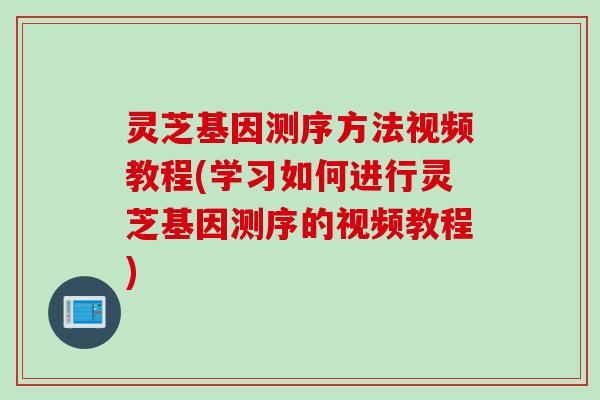 灵芝基因测序方法视频教程(学习如何进行灵芝基因测序的视频教程)