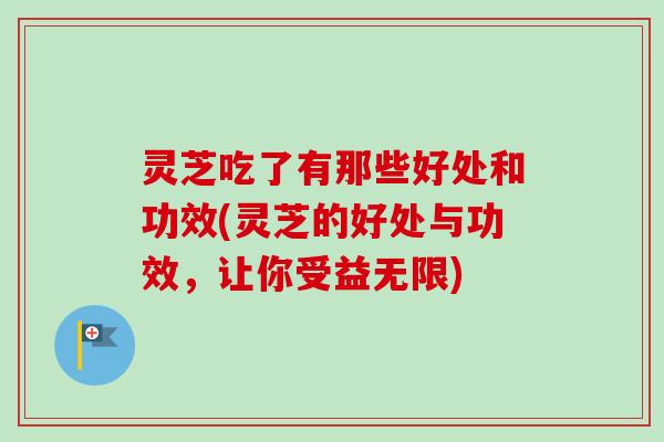 灵芝吃了有那些好处和功效(灵芝的好处与功效，让你受益无限)