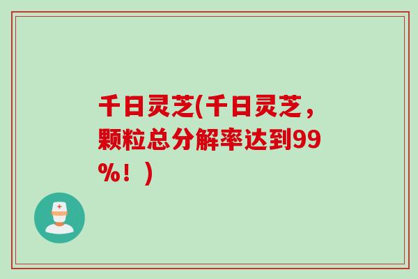 千日灵芝(千日灵芝，颗粒总分解率达到99%！)