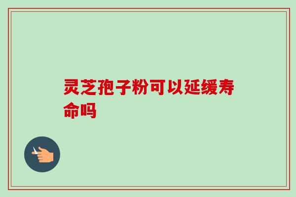 灵芝孢子粉可以延缓寿命吗 灵芝孢子粉可以延缓寿命吗