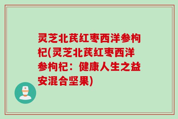 灵芝北芪红枣西洋参枸杞(灵芝北芪红枣西洋参枸杞：健康人生之益安混合坚果)