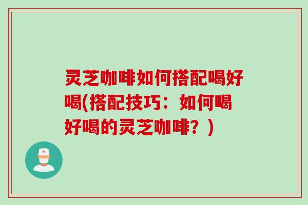 灵芝咖啡如何搭配喝好喝(搭配技巧：如何喝好喝的灵芝咖啡？)