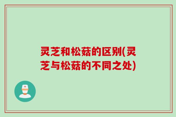 灵芝和松菇的区别(灵芝与松菇的不同之处)