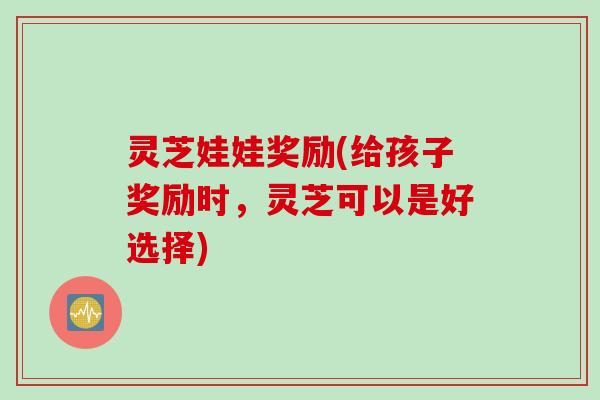 灵芝娃娃奖励(给孩子奖励时，灵芝可以是好选择)