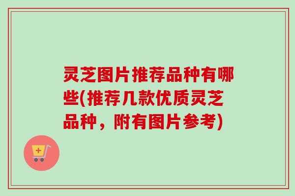 灵芝图片推荐品种有哪些(推荐几款优质灵芝品种，附有图片参考)