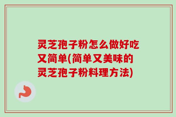 灵芝孢子粉怎么做好吃又简单(简单又美味的灵芝孢子粉料理方法)