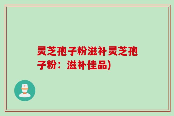 灵芝孢子粉滋补灵芝孢子粉：滋补佳品)