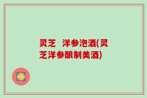 灵芝  洋参泡酒(灵芝洋参酿制美酒)