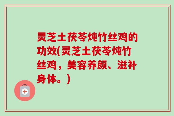 灵芝土茯苓炖竹丝鸡的功效(灵芝土茯苓炖竹丝鸡，美容养颜、滋补身体。)