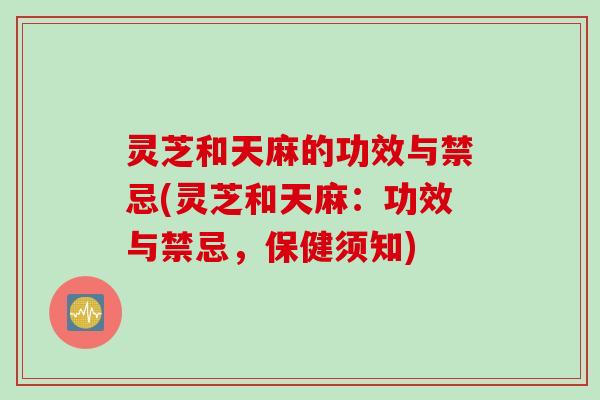 灵芝和天麻的功效与禁忌(灵芝和天麻:功效与禁忌,保健须知) 灵芝和天麻的功效与禁忌(灵芝和天麻:功效与禁忌,保健须知)