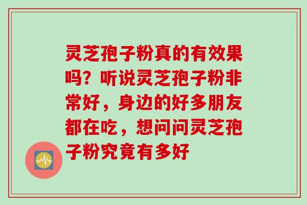 灵芝孢子粉真的有效果吗？听说灵芝孢子粉非常好，身边的好多朋友都在吃，想问问灵芝孢子粉究竟有多好