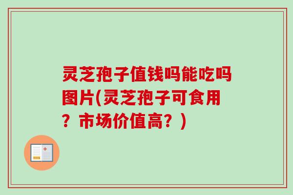 灵芝孢子值钱吗能吃吗图片(灵芝孢子可食用？市场价值高？)