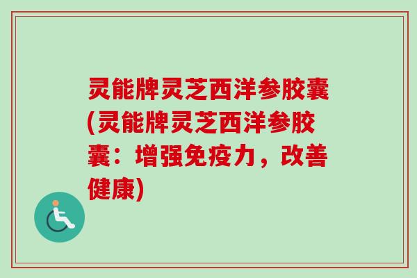 灵能牌灵芝西洋参胶囊(灵能牌灵芝西洋参胶囊：增强免疫力，改善健康)
