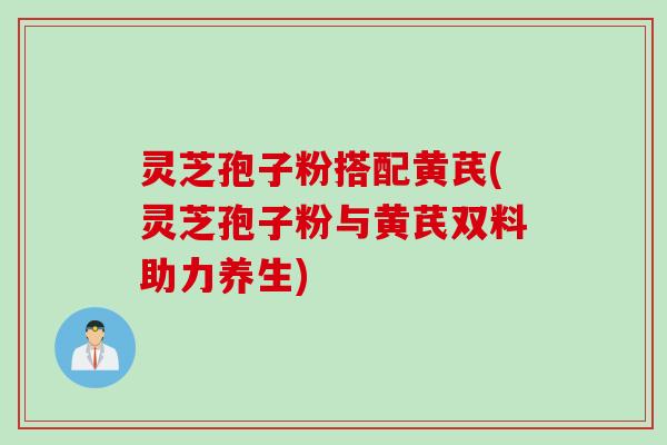 灵芝孢子粉搭配黄芪(灵芝孢子粉与黄芪双料助力养生)