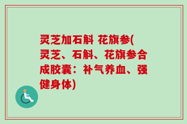 灵芝加石斛 花旗参(灵芝、石斛、花旗参合成胶囊：补气养血、强健身体)