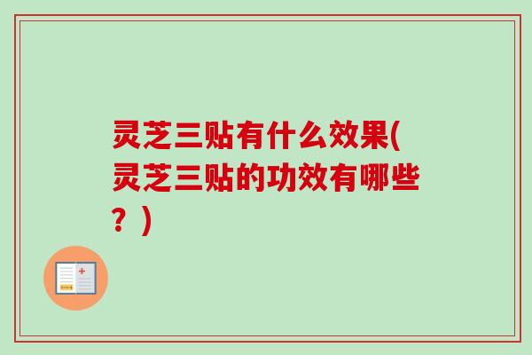 灵芝三贴有什么效果(灵芝三贴的功效有哪些？)