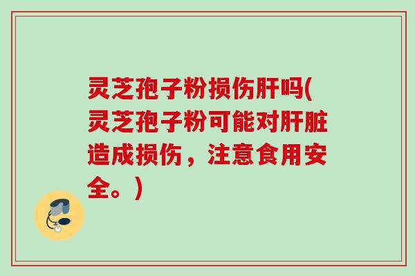 灵芝孢子粉损伤肝吗(灵芝孢子粉可能对肝脏造成损伤，注意食用安全。)