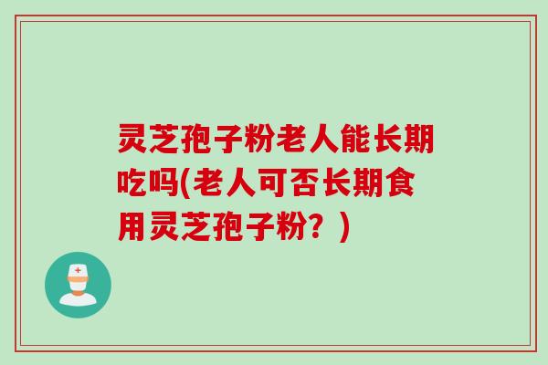 灵芝孢子粉老人能长期吃吗(老人可否长期食用灵芝孢子粉？)