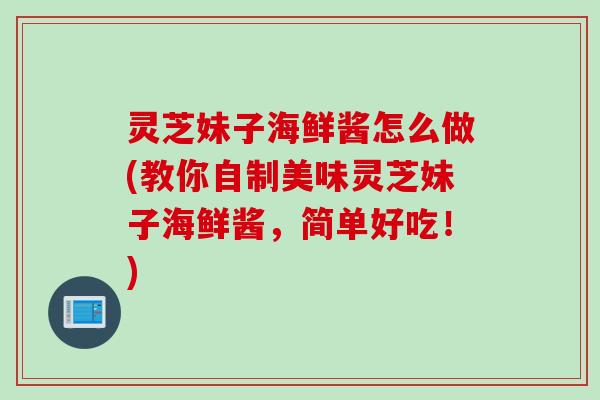 灵芝妹子海鲜酱怎么做(教你自制美味灵芝妹子海鲜酱，简单好吃！)