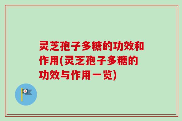灵芝孢子多糖的功效和作用(灵芝孢子多糖的功效与作用一览)