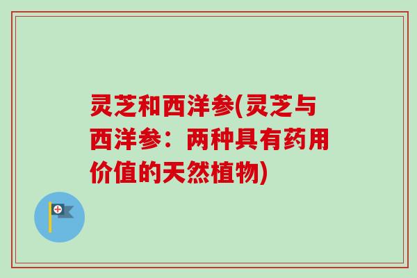灵芝和西洋参(灵芝与西洋参：两种具有药用价值的天然植物)