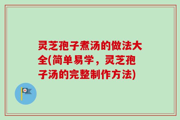 灵芝孢子煮汤的做法大全(简单易学，灵芝孢子汤的完整制作方法)