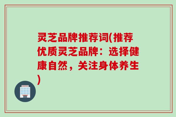 灵芝品牌推荐词(推荐优质灵芝品牌：选择健康自然，关注身体养生)