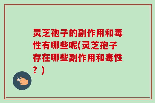 灵芝孢子的副作用和毒性有哪些呢(灵芝孢子存在哪些副作用和毒性？)