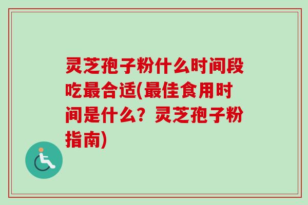灵芝孢子粉什么时间段吃最合适(最佳食用时间是什么？灵芝孢子粉指南)