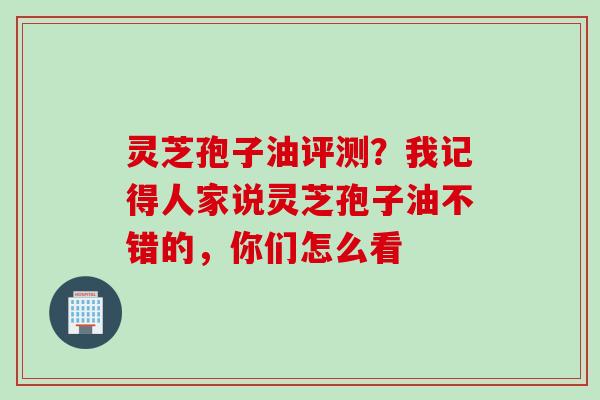 灵芝孢子油评测？我记得人家说灵芝孢子油不错的，你们怎么看