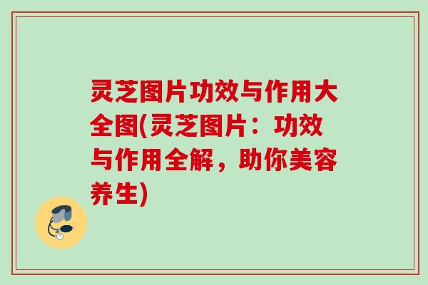 灵芝图片功效与作用大全图(灵芝图片：功效与作用全解，助你美容养生)