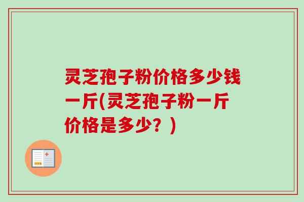 灵芝孢子粉价格多少钱一斤(灵芝孢子粉一斤价格是多少？)