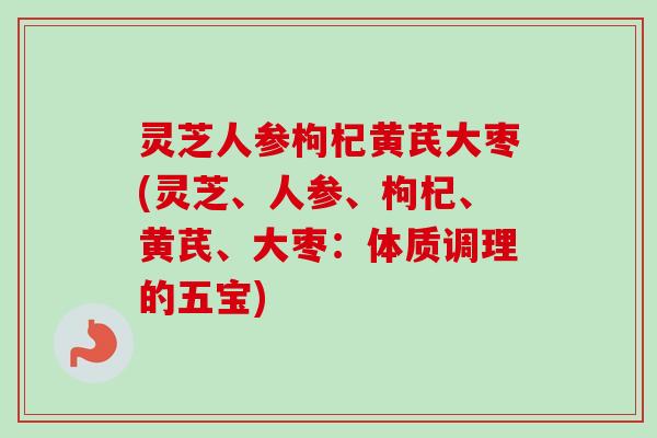 灵芝人参枸杞黄芪大枣(灵芝、人参、枸杞、黄芪、大枣：体质调理的五宝)