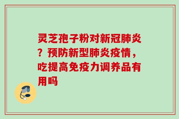 灵芝孢子粉对新冠肺炎？预防新型肺炎疫情，吃提高免疫力调养品有用吗