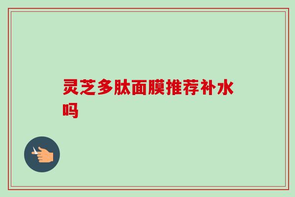 灵芝多肽面膜推荐补水吗