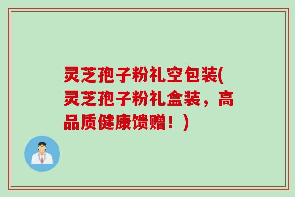 灵芝孢子粉礼空包装(灵芝孢子粉礼盒装，高品质健康馈赠！)
