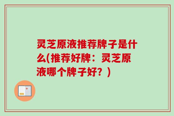 灵芝原液推荐牌子是什么(推荐好牌：灵芝原液哪个牌子好？)