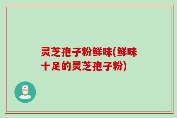 灵芝孢子粉鲜味(鲜味十足的灵芝孢子粉)