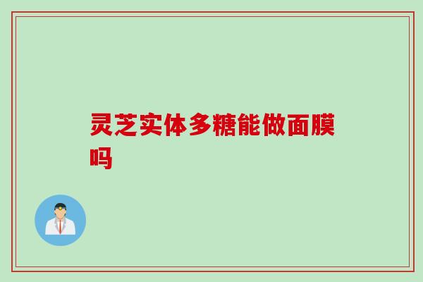 灵芝实体多糖能做面膜吗