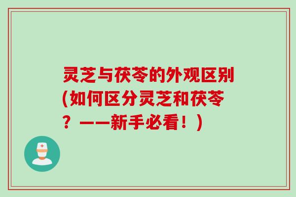 灵芝与茯苓的外观区别(如何区分灵芝和茯苓？——新手必看！)