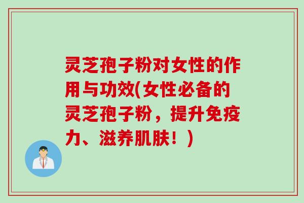 灵芝孢子粉对女性的作用与功效(女性必备的灵芝孢子粉，提升免疫力、滋养肌肤！)