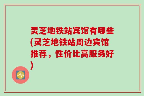 灵芝地铁站宾馆有哪些(灵芝地铁站周边宾馆推荐，性价比高服务好)