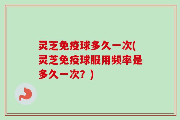 灵芝免疫球多久一次(灵芝免疫球服用频率是多久一次？)