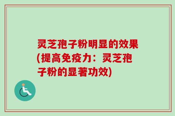 灵芝孢子粉明显的效果(提高免疫力：灵芝孢子粉的显著功效)