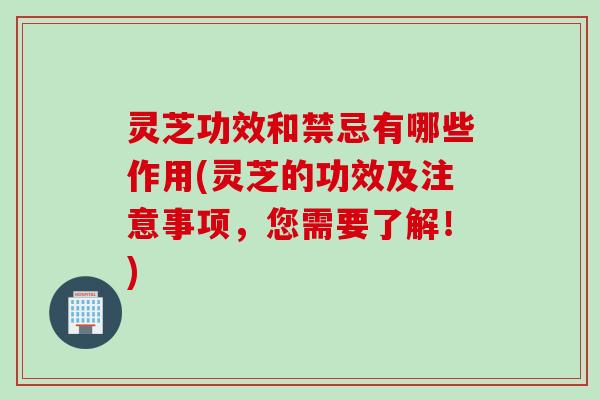 灵芝功效和禁忌有哪些作用(灵芝的功效及注意事项，您需要了解！)